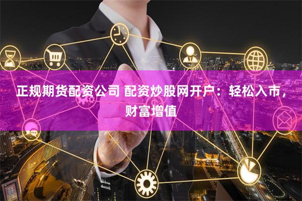 正规期货配资公司 配资炒股网开户：轻松入市，财富增值