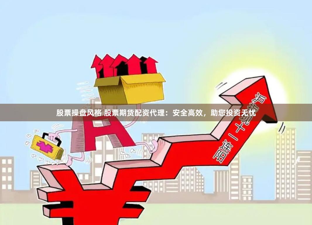 股票操盘风格 股票期货配资代理：安全高效，助您投资无忧