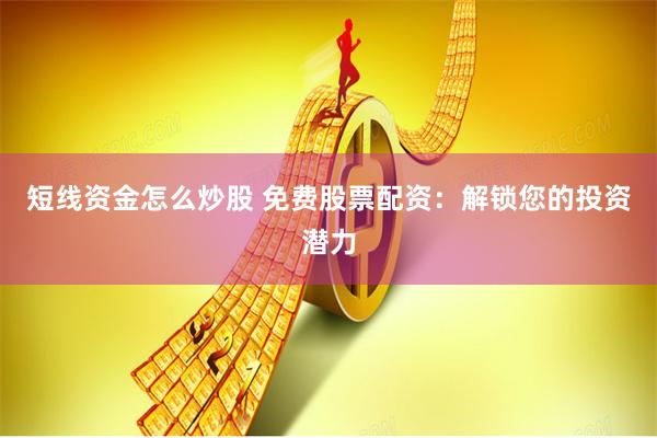 短线资金怎么炒股 免费股票配资：解锁您的投资潜力