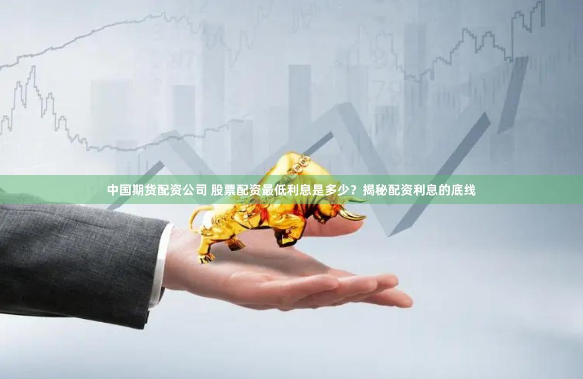 中国期货配资公司 股票配资最低利息是多少？揭秘配资利息的底线