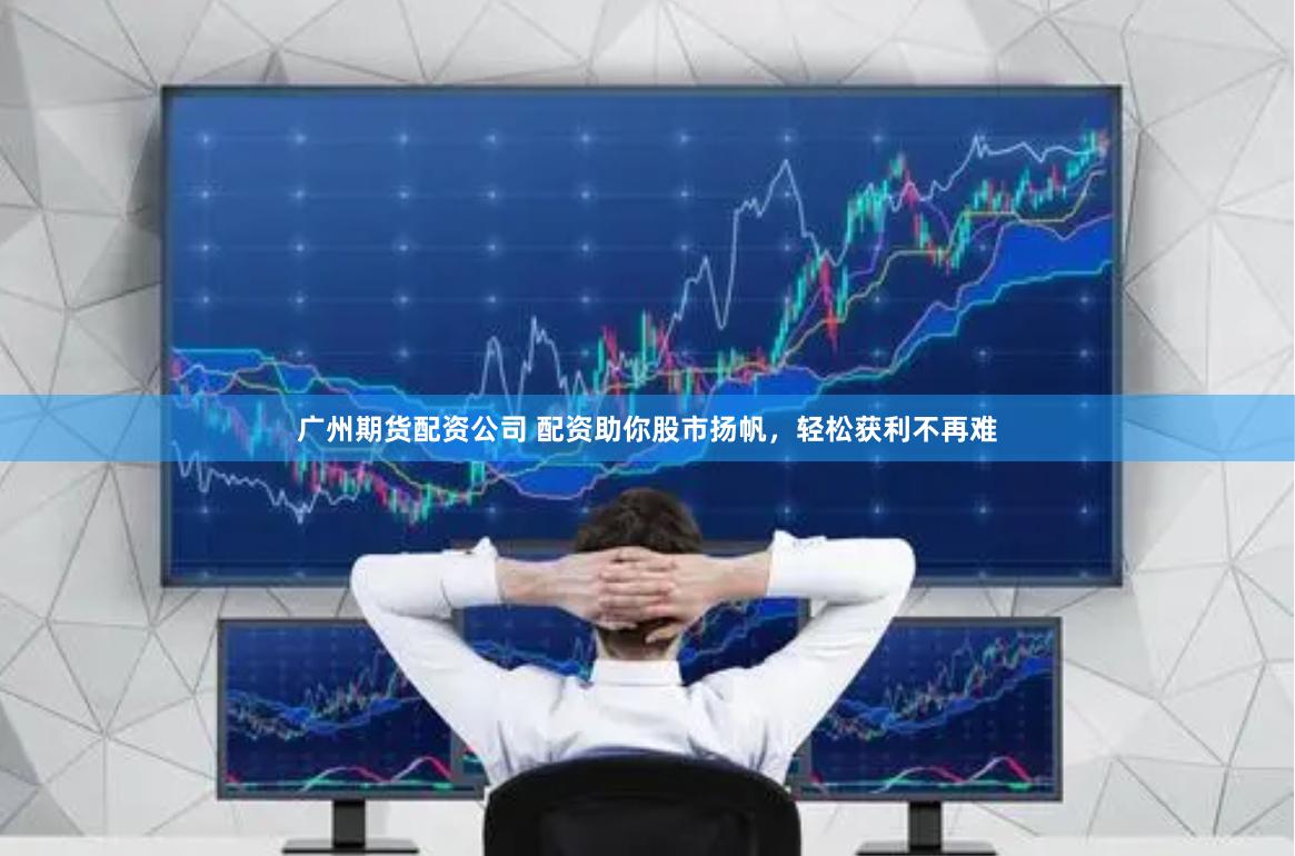 广州期货配资公司 配资助你股市扬帆，轻松获利不再难