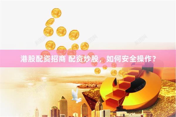 港股配资招商 配资炒股，如何安全操作？