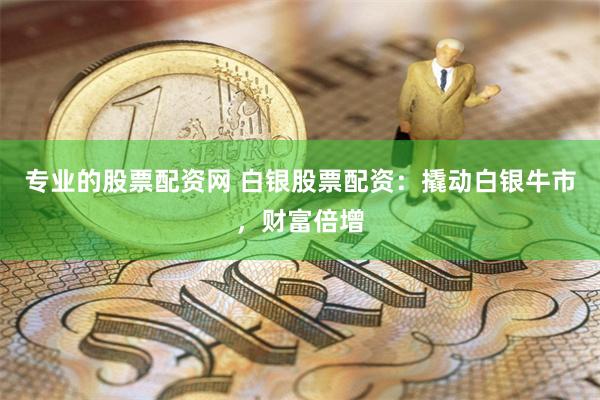 专业的股票配资网 白银股票配资：撬动白银牛市，财富倍增