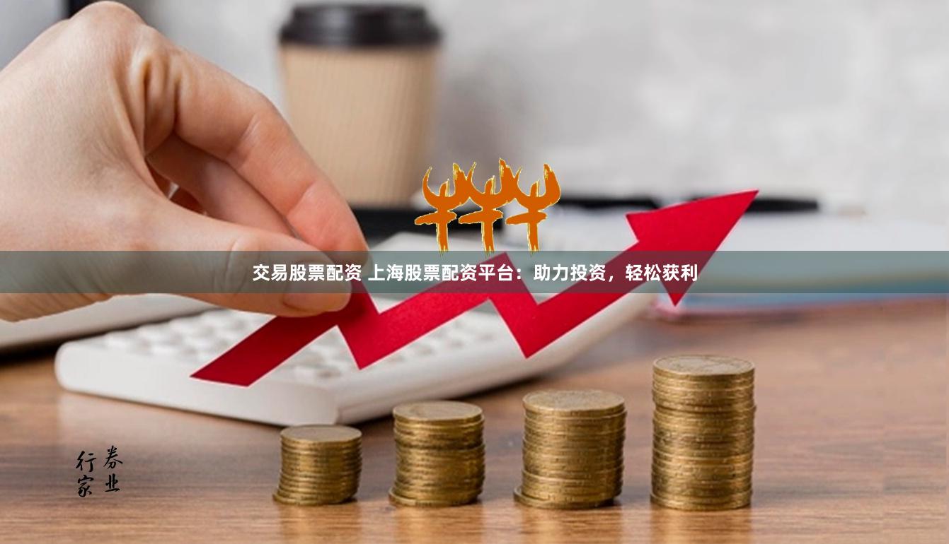 交易股票配资 上海股票配资平台：助力投资，轻松获利