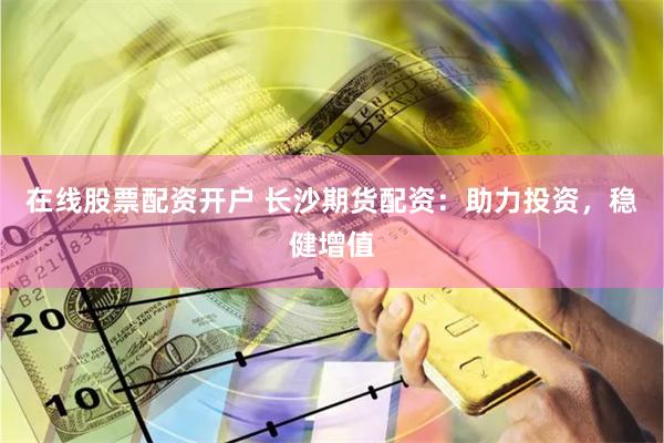 在线股票配资开户 长沙期货配资：助力投资，稳健增值
