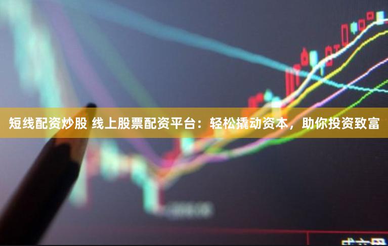 短线配资炒股 线上股票配资平台：轻松撬动资本，助你投资致富