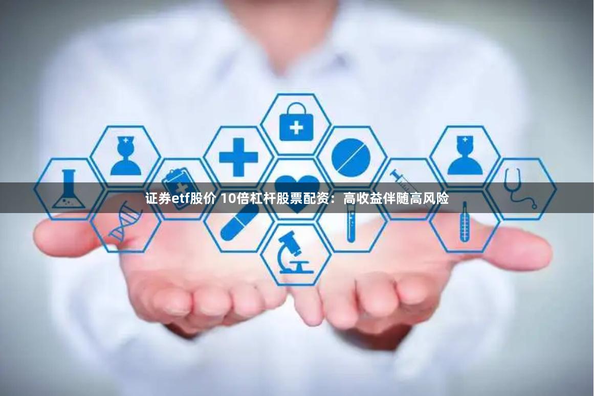证券etf股价 10倍杠杆股票配资：高收益伴随高风险