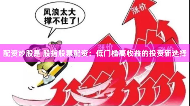 配资炒股是 股指股票配资:低门槛高收益的投资新选择