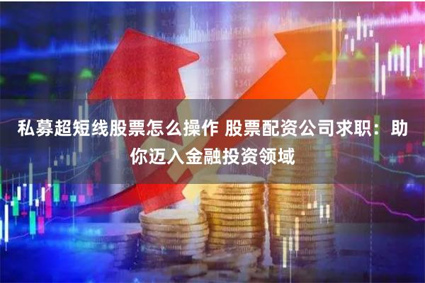 私募超短线股票怎么操作 股票配资公司求职：助你迈入金融投资领域