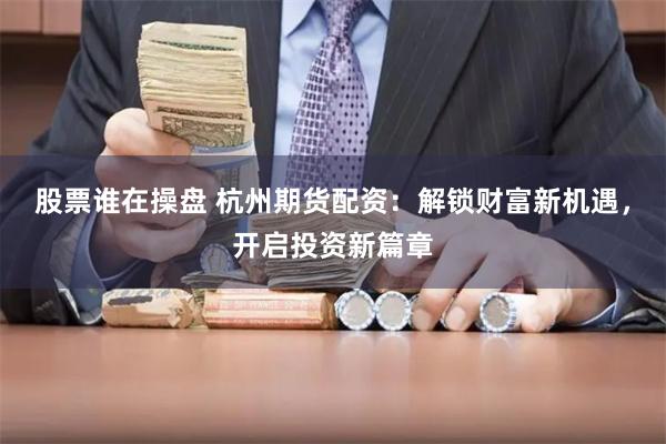 股票谁在操盘 杭州期货配资：解锁财富新机遇，开启投资新篇章