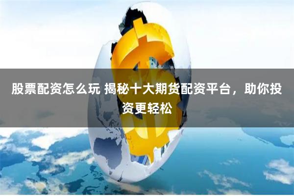 股票配资怎么玩 揭秘十大期货配资平台，助你投资更轻松